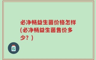 必净畅益生菌价格怎样(必净畅益生菌售价多少？)