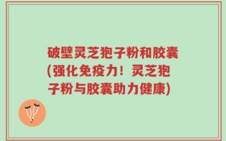 破壁灵芝狍子粉和胶囊(强化免疫力！灵芝狍子粉与胶囊助力健康)