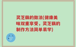 灵芝藕的做法(健康美味双重享受，灵芝藕的制作方法简单易学)