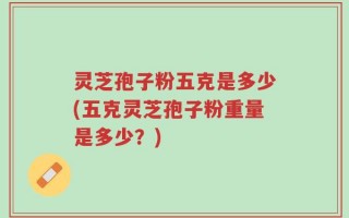 灵芝孢子粉五克是多少(五克灵芝孢子粉重量是多少？)