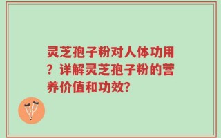 灵芝孢子粉对人体功用？详解灵芝孢子粉的营养价值和功效？