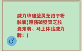 威力牌破壁灵芝孢子粉胶囊(超强破壁灵芝胶囊来袭，马上体验威力牌！)