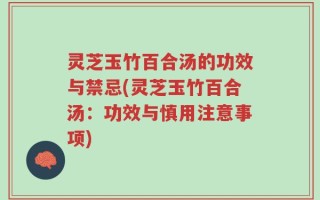 灵芝玉竹百合汤的功效与禁忌(灵芝玉竹百合汤：功效与慎用注意事项)