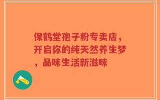 保鹤堂孢子粉专卖店，开启你的纯天然养生梦，品味生活新滋味