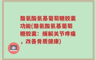 酪氨酸氨基葡萄糖胶囊功能(酪氨酸氨基葡萄糖胶囊：缓解关节疼痛，改善骨质健康)