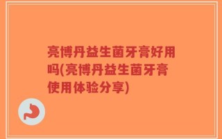 亮博丹益生菌牙膏好用吗(亮博丹益生菌牙膏使用体验分享)