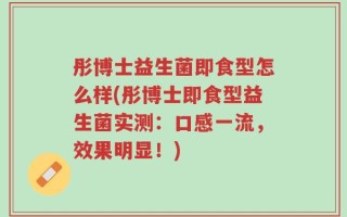 彤博士益生菌即食型怎么样(彤博士即食型益生菌实测：口感一流，效果明显！)