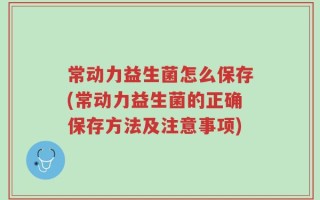 常动力益生菌怎么保存(常动力益生菌的正确保存方法及注意事项)
