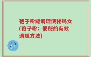 孢子粉能调理便秘吗女(孢子粉：便秘的有效调理方法)