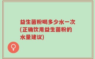 益生菌粉喝多少水一次(正确饮用益生菌粉的水量建议)
