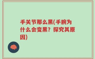 手关节那么黑(手腕为什么会变黑？探究其原因)