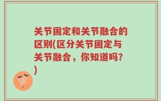 关节固定和关节融合的区别(区分关节固定与关节融合，你知道吗？)