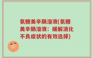 氨糖美辛肠溶液(氨糖美辛肠溶液：缓解消化不良症状的有效选择)