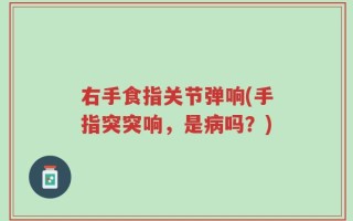 右手食指关节弹响(手指突突响，是病吗？)