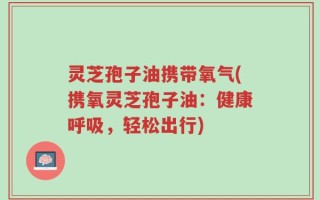 灵芝孢子油携带氧气(携氧灵芝孢子油：健康呼吸，轻松出行)