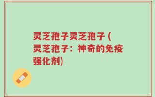 灵芝孢子灵芝孢子 (灵芝孢子：神奇的免疫强化剂)