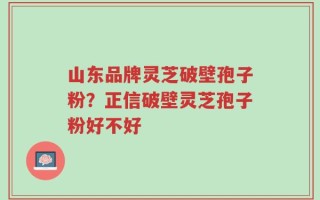 山东品牌灵芝破壁孢子粉？正信破壁灵芝孢子粉好不好