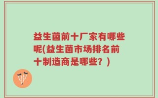 益生菌前十厂家有哪些呢(益生菌市场排名前十制造商是哪些？)