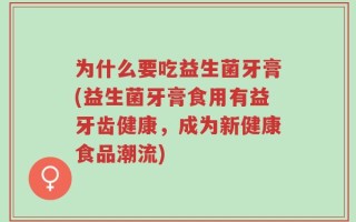 为什么要吃益生菌牙膏(益生菌牙膏食用有益牙齿健康，成为新健康食品潮流)