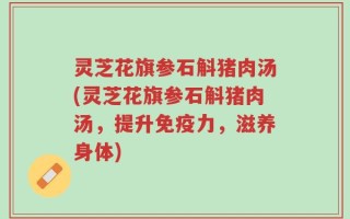 灵芝花旗参石斛猪肉汤(灵芝花旗参石斛猪肉汤，提升免疫力，滋养身体)