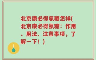 北京康必得氨糖怎样(北京康必得氨糖：作用、用法、注意事项，了解一下！)