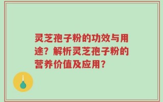 灵芝孢子粉的功效与用途？解析灵芝孢子粉的营养价值及应用？