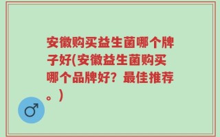 安徽购买益生菌哪个牌子好(安徽益生菌购买哪个品牌好？最佳推荐。)