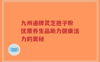 九州通牌灵芝孢子粉 优质养生品助力健康活力的奥秘