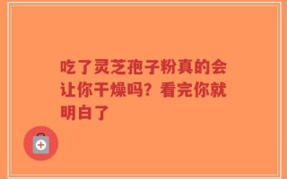 吃了灵芝孢子粉真的会让你干燥吗？看完你就明白了