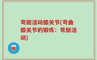 弯腿活动膝关节(弯曲膝关节的锻炼：弯腿活动)