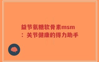 益节氨糖软骨素msm：关节健康的得力助手