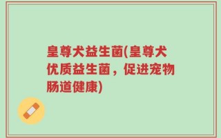 皇尊犬益生菌(皇尊犬优质益生菌，促进宠物肠道健康)