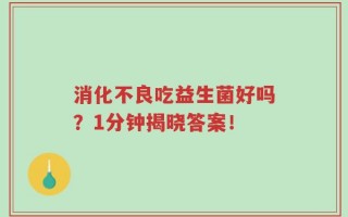 消化不良吃益生菌好吗？1分钟揭晓答案！