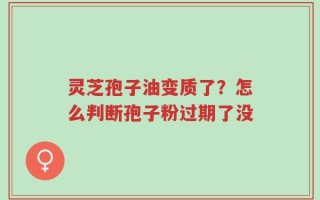 灵芝孢子油变质了？怎么判断孢子粉过期了没