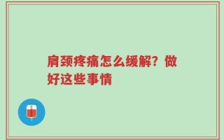 肩颈疼痛怎么缓解？做好这些事情
