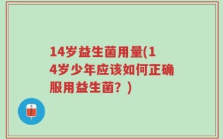 14岁益生菌用量(14岁少年应该如何正确服用益生菌？)