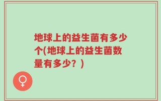 地球上的益生菌有多少个(地球上的益生菌数量有多少？)