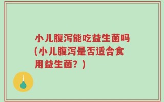 小儿腹泻能吃益生菌吗(小儿腹泻是否适合食用益生菌？)