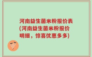 河南益生菌米粉报价表(河南益生菌米粉报价明细，惊喜优惠多多)