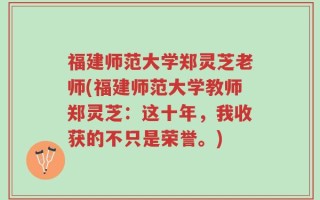 福建师范大学郑灵芝老师(福建师范大学教师郑灵芝：这十年，我收获的不只是荣誉。)