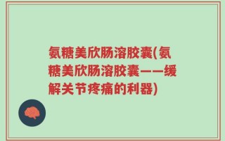 氨糖美欣肠溶胶囊(氨糖美欣肠溶胶囊——缓解关节疼痛的利器)