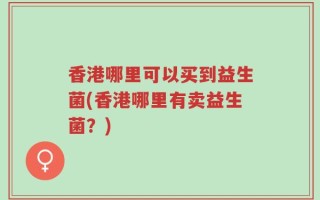 香港哪里可以买到益生菌(香港哪里有卖益生菌？)