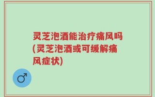 灵芝泡酒能治疗痛风吗(灵芝泡酒或可缓解痛风症状)