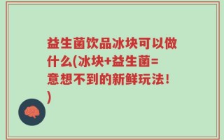 益生菌饮品冰块可以做什么(冰块+益生菌=意想不到的新鲜玩法！)