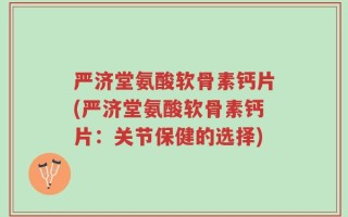 严济堂氨酸软骨素钙片(严济堂氨酸软骨素钙片：关节保健的选择)