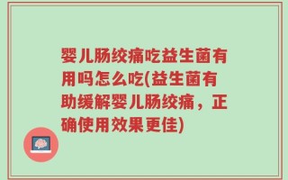 婴儿肠绞痛吃益生菌有用吗怎么吃(益生菌有助缓解婴儿肠绞痛，正确使用效果更佳)