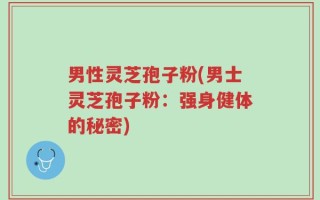 男性灵芝孢子粉(男士灵芝孢子粉：强身健体的秘密)