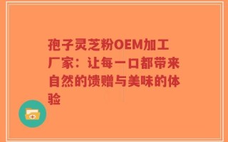 孢子灵芝粉OEM加工厂家：让每一口都带来自然的馈赠与美味的体验