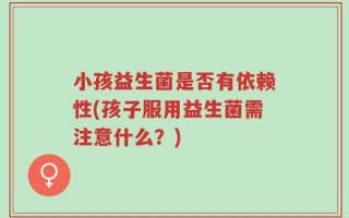小孩益生菌是否有依赖性(孩子服用益生菌需注意什么？)