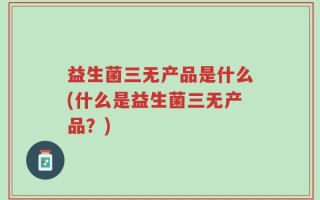 益生菌三无产品是什么(什么是益生菌三无产品？)